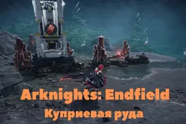 Куприевая руда в Arknights: Endfield - добыча и фарм